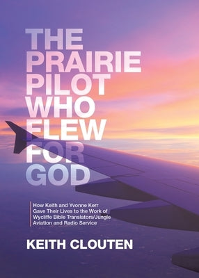 The Prairie Pilot Who Flew for God: How Keith and Yvonne Kerr Gave Their Lives to the Work of Wycliffe Bible Translators/Jungle Aviation and Radio Ser by Clouten, Keith