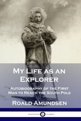 My Life as an Explorer: Autobiography of the First Man to Reach the South Pole Paperback Pantianos Classics
