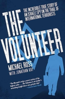 The Volunteer: The Incredible True Story of an Israeli Spy on the Trail of International Terrorists by Ross, Michael