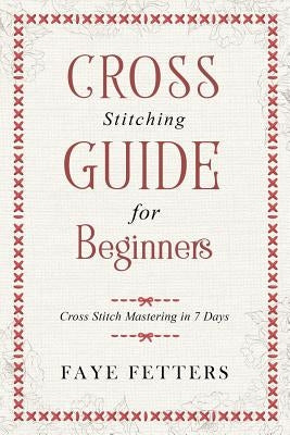 Cross Stitching Guide for Beginners: Cross Stitch Mastering in 7 Days Paperback Createspace Independent Publishing Platform