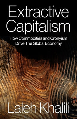 Extractive Capitalism: How Commodities and Cronyism Drive the Global Economy by Khalili, Laleh