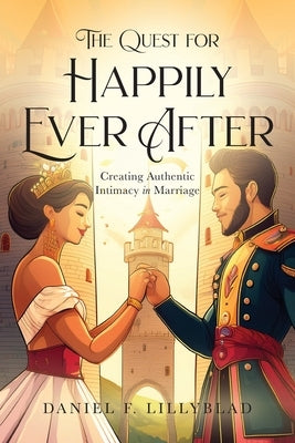 The Quest for Happily Ever After: Creating Authentic Intimacy in Marriage by Lillyblad, Daniel F.