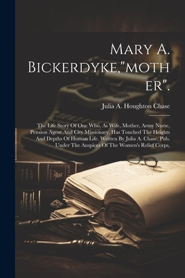 Mary A. Bickerdyke,"mother".: The Life Story Of One Who, As Wife, Mother, Army Nurse, Pension Agent And City Missionary, Has Touched The Heights And Paperback Legare Street Press