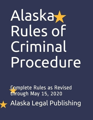 Alaska Rules of Criminal Procedure: Complete Rules as Revised through May 15, 2020 by Edwards Esq, Peter