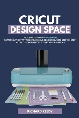 Cricut Design Space: The Ultimate Guide for Beginners, Learn How To Start and Create Your Design Projects Step-by-Step With Illustrated Ins Paperback Independently Published