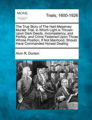 The True Story of the Hart-Meservey Murder Trial, in Which Light Is Thrown Upon Dark Deeds, Incompetency, and Perfidy; And Crime Fastened Upon Those W by Dunton, Alvin R.