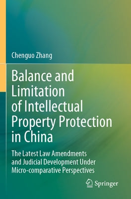 Balance and Limitation of Intellectual Property Protection in China: The Latest Law Amendments and Judicial Development Under Micro-Comparative Perspe by Zhang, Chenguo