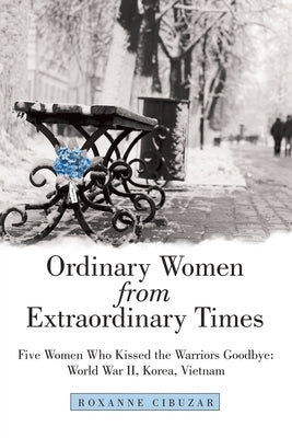 Ordinary Women from Extraordinary Times: Five Women Who Kissed the Warriors Goodbye: World War Ii, Korea, Vietnam Paperback WestBow Press