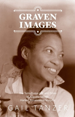 Graven Images The Tumultuous Life and Times of Augusta Savage, Harlem Renaissance Sculptor Paperback Gail Tanzer