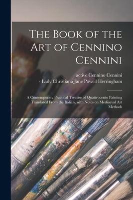 The Book of the Art of Cennino Cennini; a Contemporaty Practical Treatise of Quattrocento Painting Translated From the Italian, With Notes on Mediaeva Paperback Legare Street Press