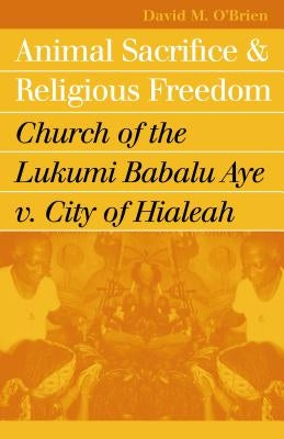 Animal Sacrifice and Religious Freedom: Church of the Lukumi Babalu Aye V. City of Hialeah by O'Brien, David M.