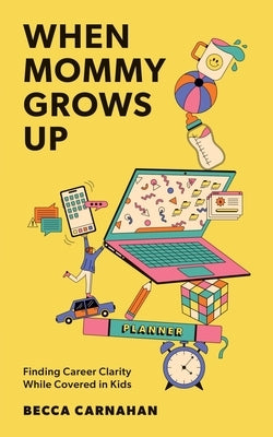 When Mommy Grows Up: Finding Career Clarity While Covered in Kids by Carnahan, Becca