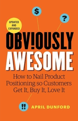 Obviously Awesome: How to Nail Product Positioning so Customers Get it, Buy it, Love it by Dunford, April