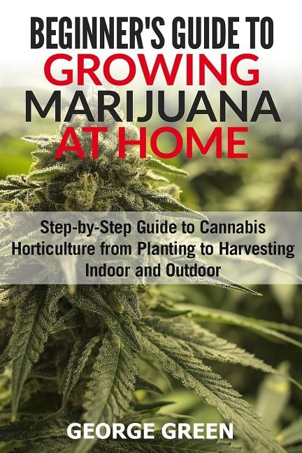 Beginner's Guide to Growing Marijuana at Home: Step-by-Step Guide to Cannabis Horticulture from Planting to Harvesting Indoor and Outdoor Paperback Createspace Independent Publishing Platform