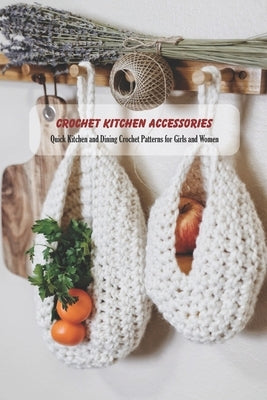 Crochet Kitchen Accessories: Quick Kitchen and Dining Crochet Patterns for Girls and Women: Kitchen Décor Book for Mom Paperback Independently Published