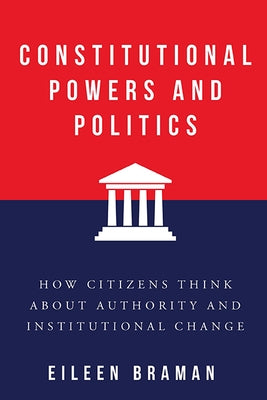 Constitutional Powers and Politics: How Citizens Think about Authority and Institutional Change by Braman, Eileen