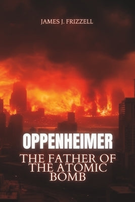 Oppenheimer: The Father of the Atomic Bomb Paperback Independently Published