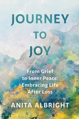 Journey to Joy: From Grief to Inner Peace: Embracing Life After Loss by Albright, Anita