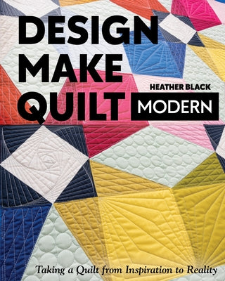 Design, Make, Quilt Modern: Taking a Quilt from Inspiration to Reality C&T Publishing