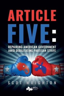 Article Five: Repairing American Government Amid Debilitating Partisan Strife by Wrighton, Scot