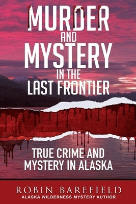 Murder and Mystery in the Last Frontier: True Crime and Mystery in Alaska by Barefield, Robin