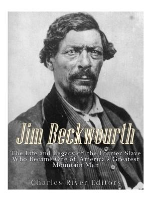 Jim Beckwourth: The Life and Legacy of the Former Slave Who Became One of America's Most Famous Mountain Men Paperback Createspace Independent Publishing Platform
