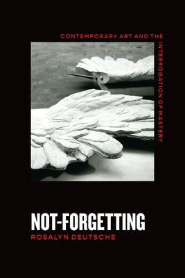 Not-Forgetting: Contemporary Art and the Interrogation of Mastery Paperback University of Chicago Press
