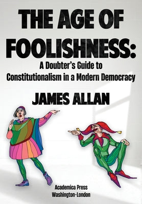 The Age of Foolishness: A Doubter's Guide to Constitutionalism in a Modern Democracy by Allan, James