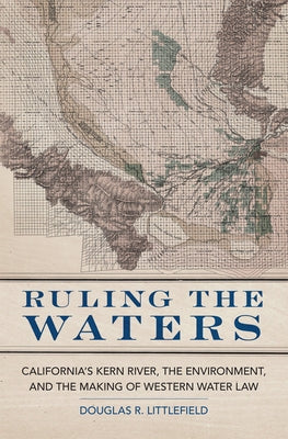 Ruling the Waters: California's Kern River, the Environment, and the Making of Western Water Law Volume 4 by Littlefield, Douglas R.