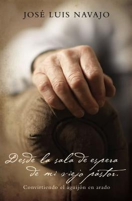 Desde La Sala de Espera de Mi Viejo Pastor: Convirtiendo El Aguijón En Arado by Navajo, José Luis