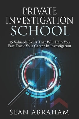 Private Investigator School: 15 Valuable Skills That Will Help You Fast-Track Your Career In Investigation by Abraham, Sean