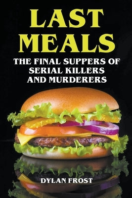 Last Meals - The Final Suppers of Serial Killers & Murderers by Frost, Dylan