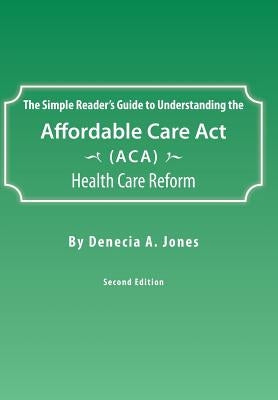 The Simple Reader's Guide to Understanding the Affordable Care ACT (ACA) Health Care Reform by Jones, Denecia a.