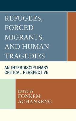 Refugees, Forced Migrants, and Human Tragedies: An Interdisciplinary Critical Perspective by Achankeng, Fonkem