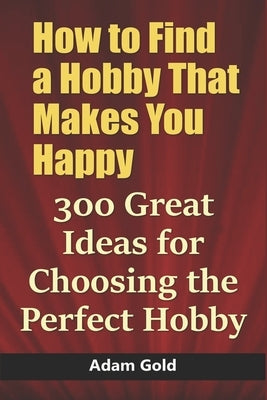 How to Find a Hobby That Makes You Happy: 300 Great Ideas for Choosing the Perfect Hobby Paperback Independently Published
