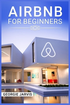 Airbnb for Beginners: Tips for Maximizing Airbnb Occupancy and Remotely Managing Your Short-Term Rental Business (2022 Guide for Newbies) by Jarvis, Georgie