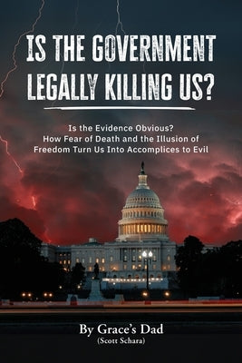 Is the Government Legally Killing Us?: Is the Evidence Obvious? How Fear of Death and the Illusion of Freedom Turn Us Into Accomplices to Evil by (Scott Schara), Grace's Dad