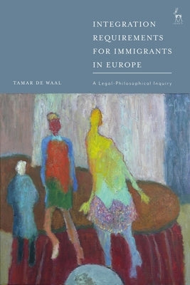 Integration Requirements for Immigrants in Europe: A Legal-Philosophical Inquiry by Waal, Tamar de