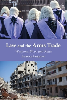 Law and the Arms Trade: Weapons, Blood and Rules by Lustgarten, Laurence