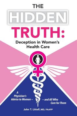 The Hidden Truth: Deception in Women's Health Care: A Physician's Advice to Women-and All Who Care for Them by Littell, John T.