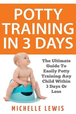 Potty Training in 3 Days: The Ultimate Guide to Easily Potty Training Any Child in Three Days or Less Paperback Createspace Independent Publishing Platform