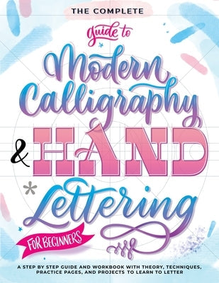 The Complete Guide to Modern Calligraphy & Hand Lettering for Beginners: A Step by Step Guide and Workbook with Theory, Techniques, Practice Pages and Paperback Special Art Books