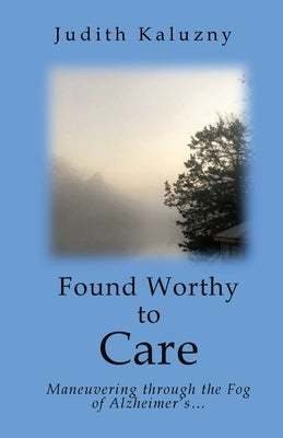 Found Worthy to Care; Maneuvering through the Fog of Alzheimer's by Kaluzny, Judith