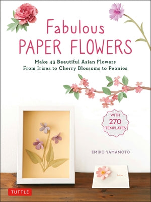 Fabulous Paper Flowers: Make 43 Beautiful Asian Flowers - From Irises to Cherry Blossoms to Peonies (with 270 Tracing Templates) Paperback Tuttle Publishing