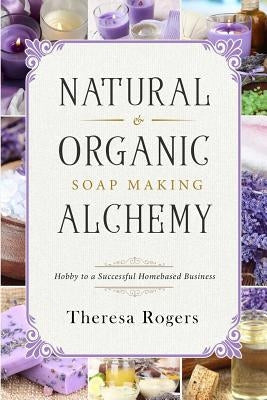 Natural & Organic Soap Making Alchemy: Hobby to a Successful Homebased Business Paperback Createspace Independent Publishing Platform