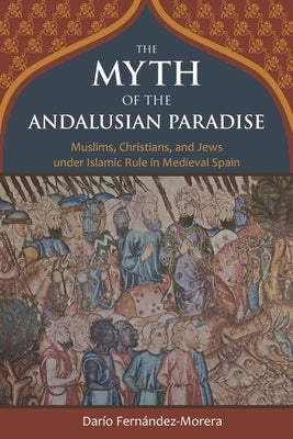 The Myth of the Andalusian Paradise: Muslims, Christians, and Jews Under Islamic Rule in Medieval Spain by Fernandez-Morera, Dario