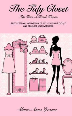 The Tidy Closet: Tips From A French Woman: Easy Steps And Motivation To Declutter Your Closet And Organise Your Wardrobe Paperback Createspace Independent Publishing Platform