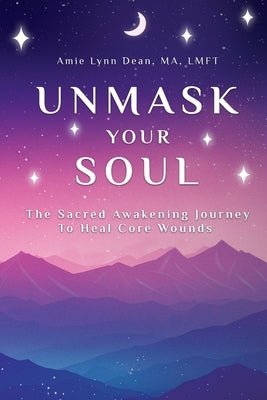 Unmask Your Soul: The Sacred Awakening Journey to Heal Core Wounds by Dean, Amie