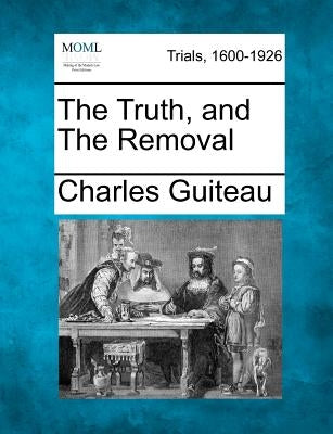 The Truth, and the Removal by Guiteau, Charles