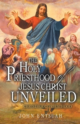 The Holy Priesthood of Jesus Christ Unveiled: Christhood Priesthood by Entsuah, John